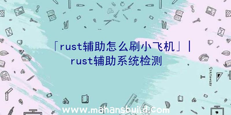 「rust辅助怎么刷小飞机」|rust辅助系统检测